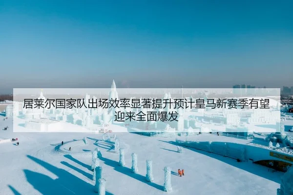 居莱尔国家队出场效率显著提升预计皇马新赛季有望迎来全面爆发