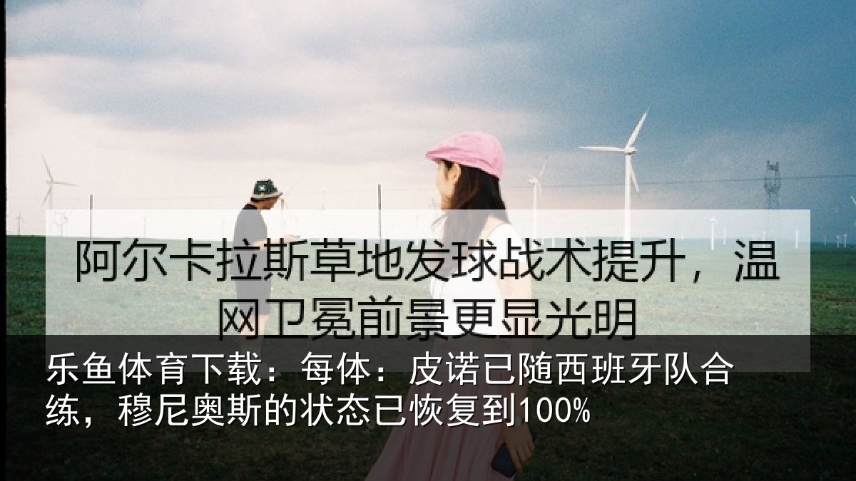 乐鱼体育下载:每体:皮诺相关情况,穆尼相关情况到100%