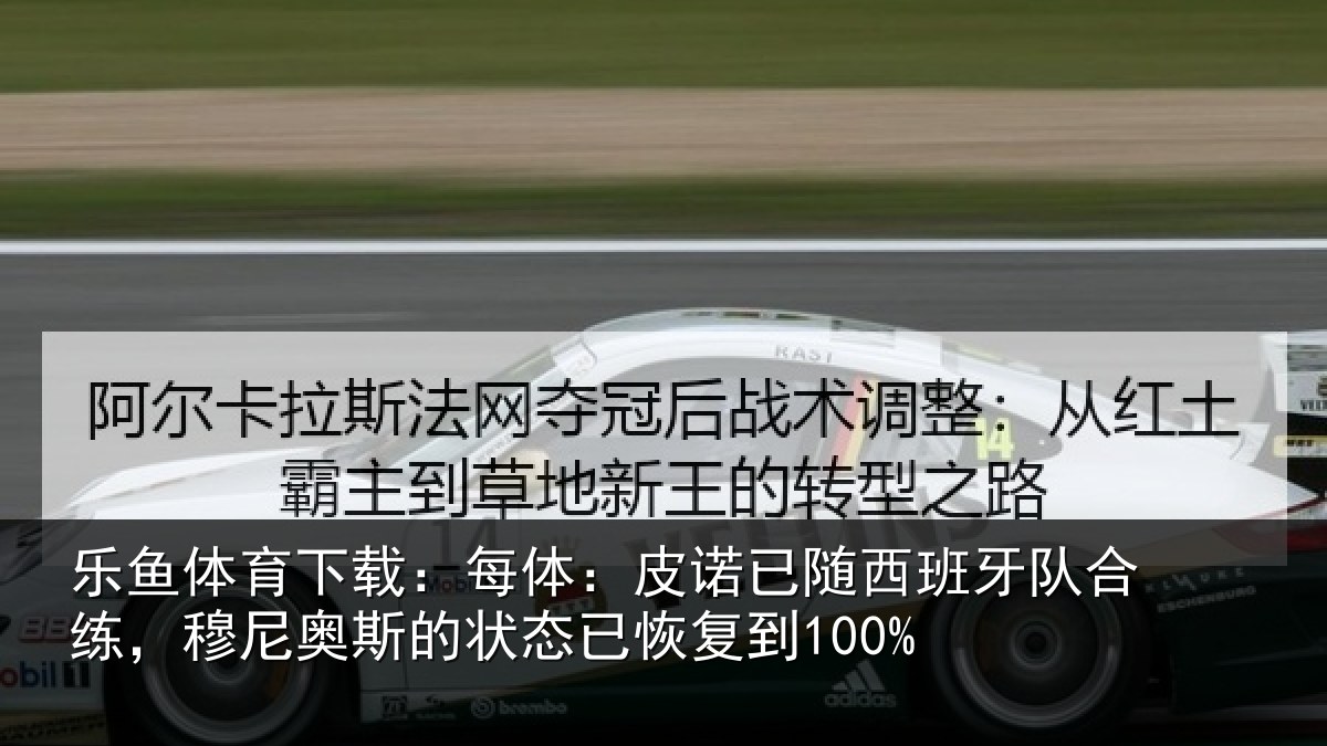 乐鱼体育下载：每体：皮诺已随西班牙队合练，穆尼奥斯的状态已恢复到100%