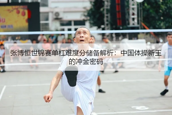 张博恒世锦赛单杠难度分储备解析：中国体操新王的冲金密码