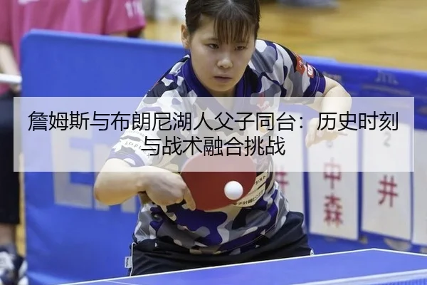 詹姆斯与布朗尼湖人父子同台：历史时刻与战术融合挑战