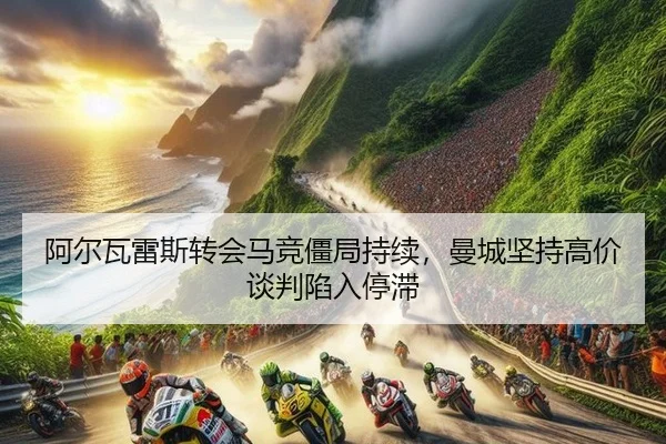 阿尔瓦雷斯转会马竞僵局持续，曼城坚持高价谈判陷入停滞