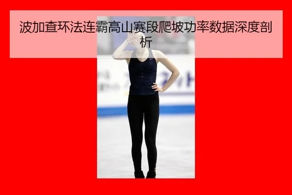 波加查环法连霸高山赛段爬坡功率数据深度剖析