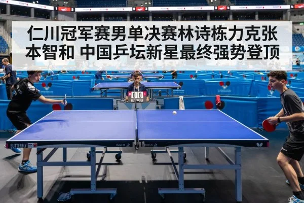 仁川冠军赛男单决赛林诗栋力克张本智和 中国乒坛新星最终强势登顶