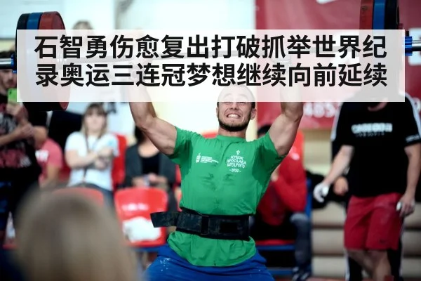 石智勇伤愈复出打破抓举世界纪录奥运三连冠梦想继续向前延续
