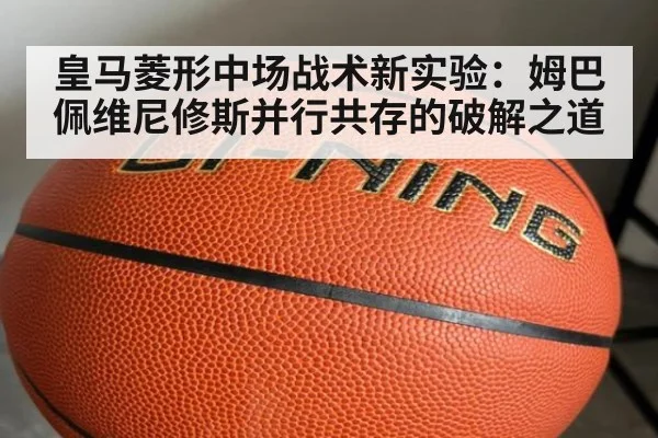 皇马菱形中场战术新实验:姆巴佩维尼修斯并行共存的破解之道