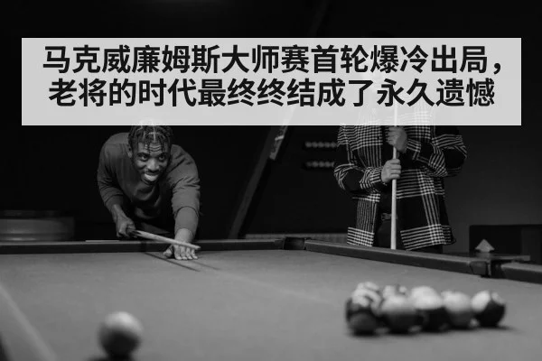马克威廉姆斯大师赛首轮爆冷出局，老将的时代最终终结成了永久遗憾