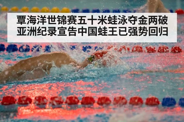 覃海洋世锦赛五十米蛙泳夺金两破亚洲纪录宣告中国蛙王已强势回归