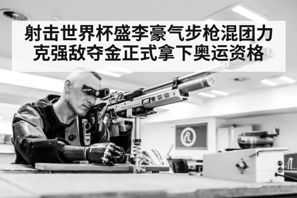 射击世界杯盛李豪气步枪混团力克强敌夺金正式拿下奥运资格