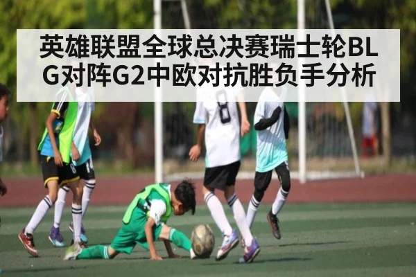 英雄联盟全球总决赛瑞士轮BLG对阵G2中欧对抗胜负手分析